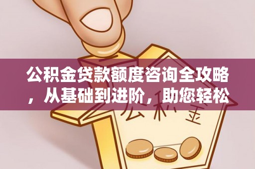 秦都公积金贷款额度咨询全攻略，从基础到进阶，助您轻松掌握关键要点