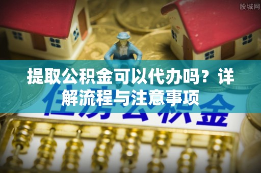 秦都提取公积金可以代办吗？详解流程与注意事项