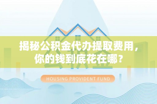 秦都揭秘公积金代办提取费用，你的钱到底花在哪？