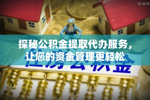 秦都探秘公积金提取代办服务，让您的资金管理更轻松