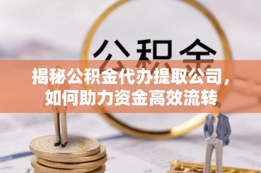 秦都揭秘公积金代办提取公司，如何助力资金高效流转