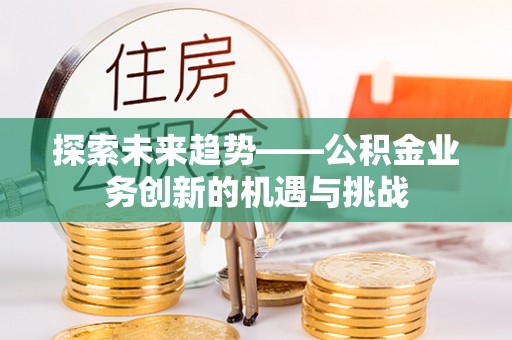 秦都探索未来趋势——公积金业务创新的机遇与挑战