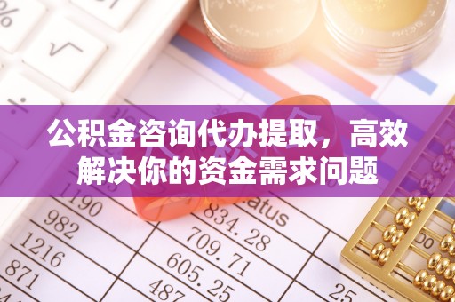 秦都公积金咨询代办提取，高效解决你的资金需求问题