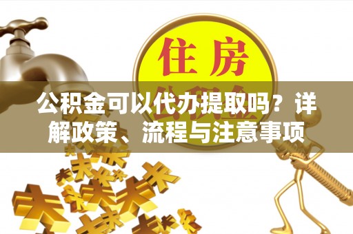 秦都公积金可以代办提取吗？详解政策、流程与注意事项