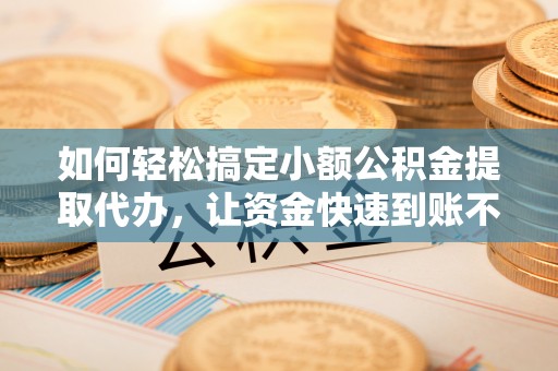秦都如何轻松搞定小额公积金提取代办，让资金快速到账不是梦