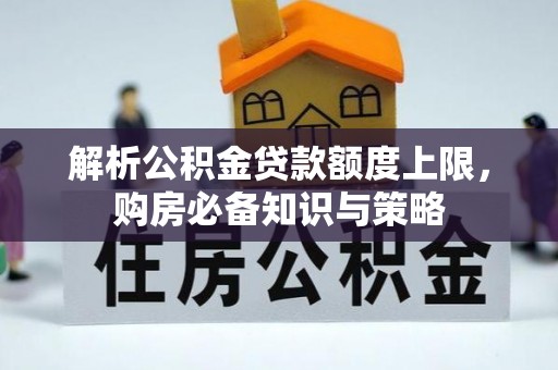 秦都解析公积金贷款额度上限，购房必备知识与策略