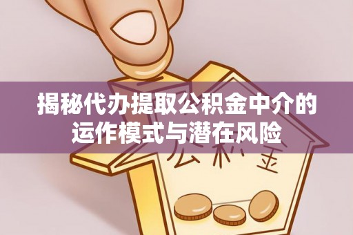 秦都揭秘代办提取公积金中介的运作模式与潜在风险