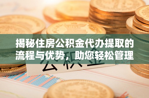 秦都揭秘住房公积金代办提取的流程与优势，助您轻松管理资金