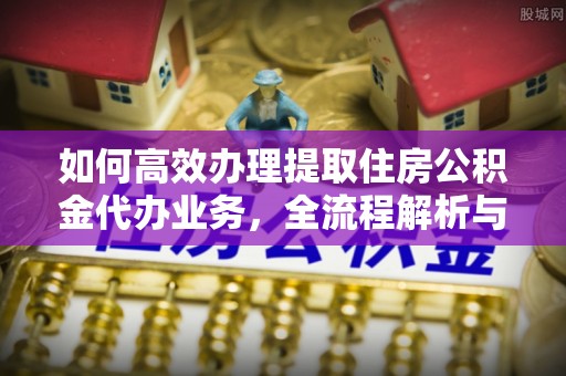 秦都如何高效办理提取住房公积金代办业务，全流程解析与实用建议