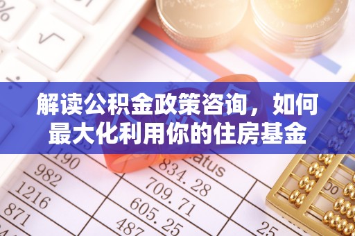 秦都解读公积金政策咨询，如何最大化利用你的住房基金