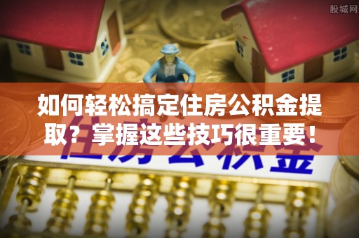 秦都如何轻松搞定住房公积金提取？掌握这些技巧很重要！