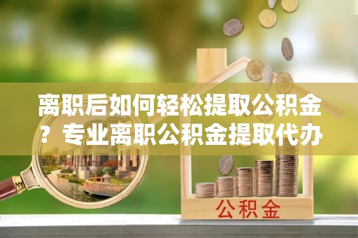 秦都离职后如何轻松提取公积金？专业离职公积金提取代办服务指南