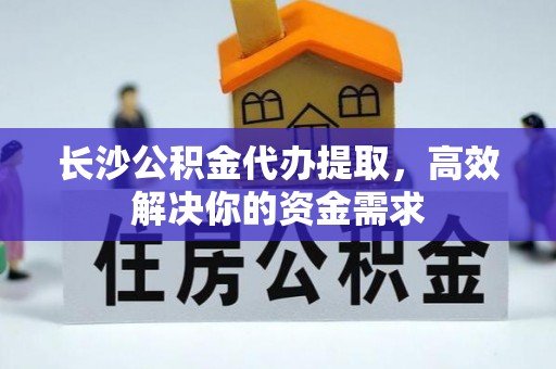 秦都长沙公积金代办提取，高效解决你的资金需求