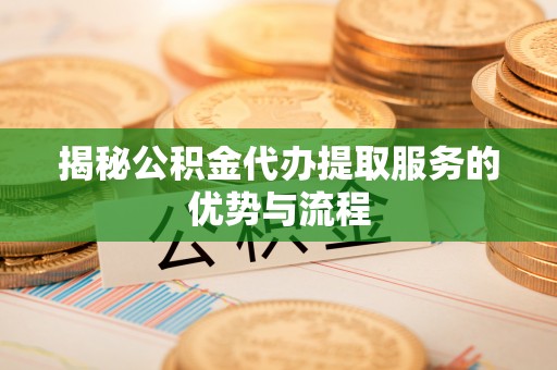 秦都揭秘公积金代办提取服务的优势与流程
