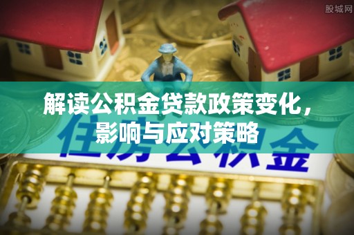秦都解读公积金贷款政策变化，影响与应对策略
