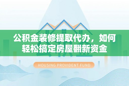 秦都公积金装修提取代办，如何轻松搞定房屋翻新资金