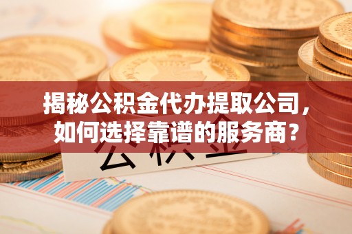 秦都揭秘公积金代办提取公司，如何选择靠谱的服务商？