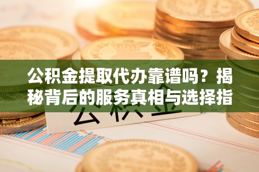 秦都公积金提取代办靠谱吗？揭秘背后的服务真相与选择指南