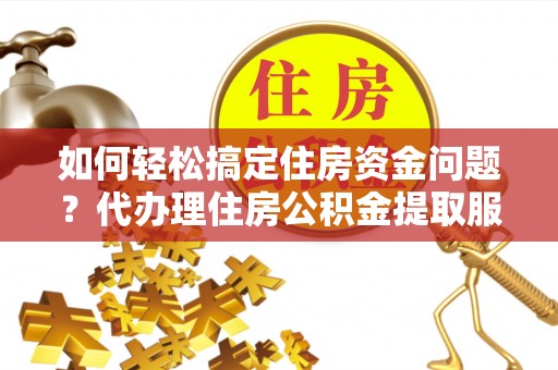 秦都如何轻松搞定住房资金问题？代办理住房公积金提取服务全解析