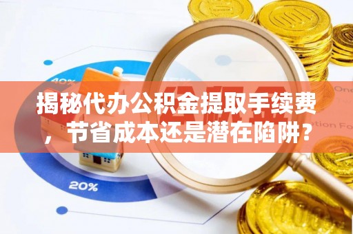 秦都揭秘代办公积金提取手续费，节省成本还是潜在陷阱？