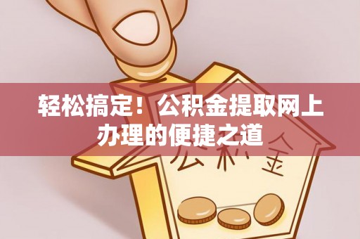 秦都轻松搞定！公积金提取网上办理的便捷之道
