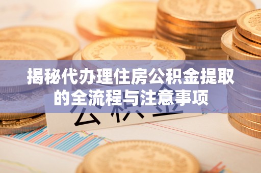 秦都揭秘代办理住房公积金提取的全流程与注意事项