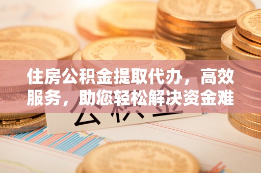 秦都住房公积金提取代办，高效服务，助您轻松解决资金难题