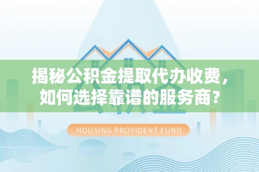 秦都揭秘公积金提取代办收费，如何选择靠谱的服务商？