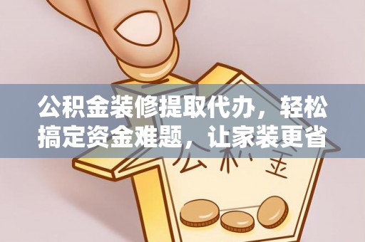 秦都公积金装修提取代办，轻松搞定资金难题，让家装更省心