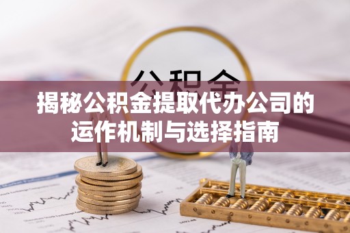 秦都揭秘公积金提取代办公司的运作机制与选择指南