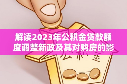 秦都解读2023年公积金贷款额度调整新政及其对购房的影响