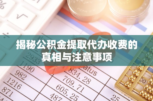 秦都揭秘公积金提取代办收费的真相与注意事项