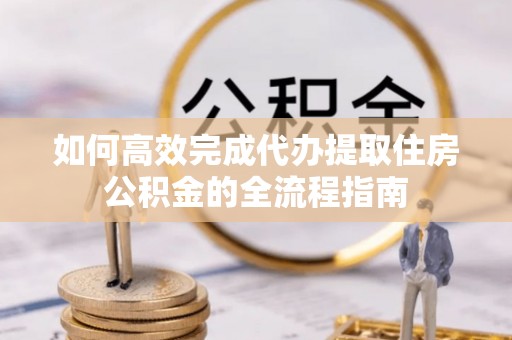 秦都如何高效完成代办提取住房公积金的全流程指南
