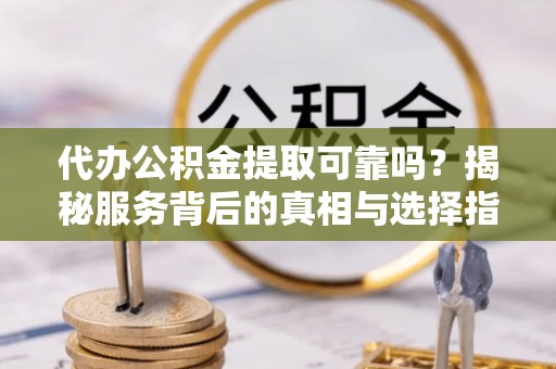 秦都代办公积金提取可靠吗？揭秘服务背后的真相与选择指南
