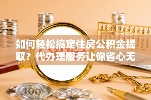 秦都如何轻松搞定住房公积金提取？代办理服务让你省心无忧