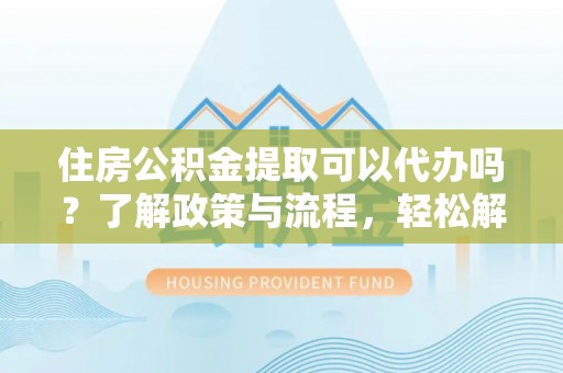 秦都住房公积金提取可以代办吗？了解政策与流程，轻松解决疑惑