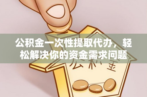 秦都公积金一次性提取代办，轻松解决你的资金需求问题