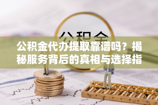 秦都公积金代办提取靠谱吗？揭秘服务背后的真相与选择指南