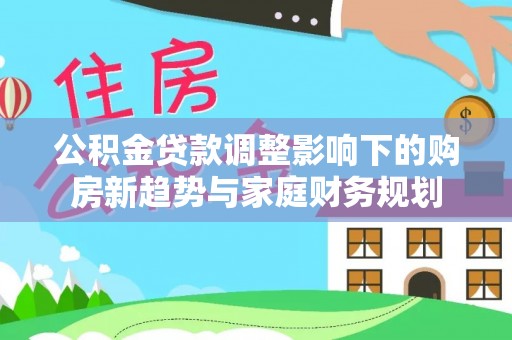 秦都公积金贷款调整影响下的购房新趋势与家庭财务规划