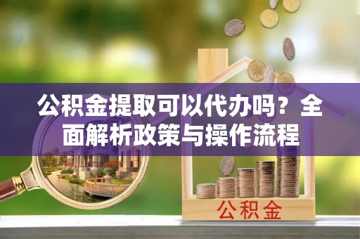 秦都公积金提取可以代办吗？全面解析政策与操作流程