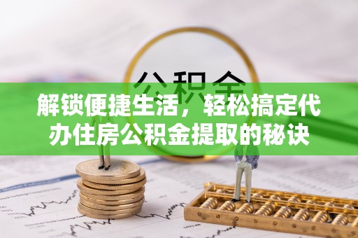秦都解锁便捷生活，轻松搞定代办住房公积金提取的秘诀
