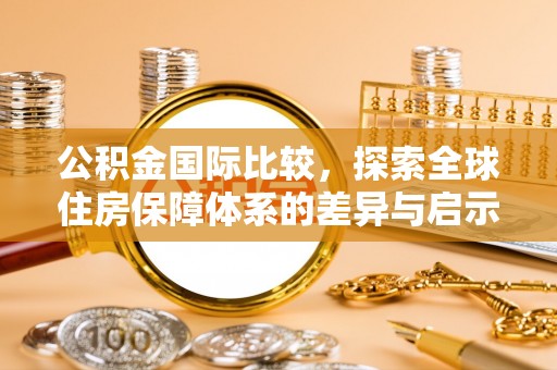 秦都公积金国际比较，探索全球住房保障体系的差异与启示