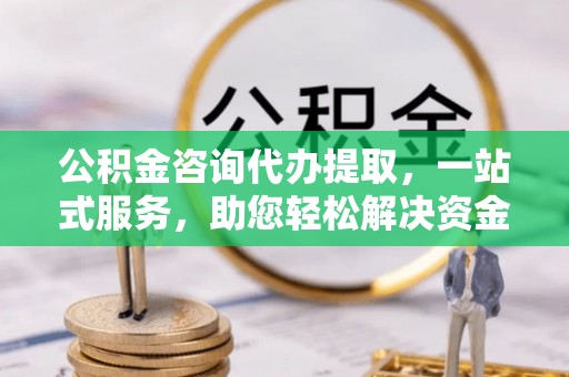 秦都公积金咨询代办提取，一站式服务，助您轻松解决资金难题