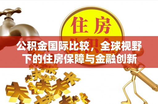 秦都公积金国际比较，全球视野下的住房保障与金融创新