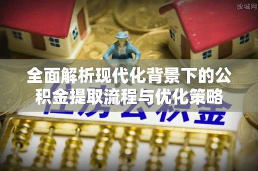 秦都全面解析现代化背景下的公积金提取流程与优化策略