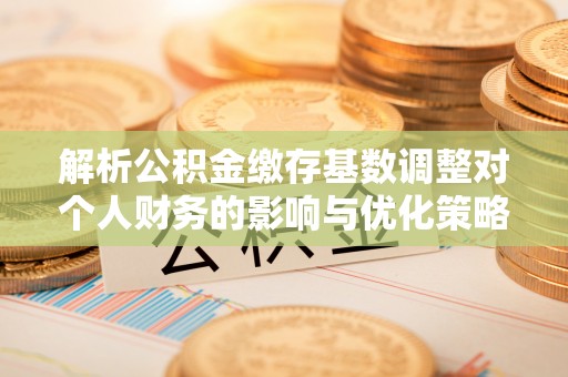 秦都解析公积金缴存基数调整对个人财务的影响与优化策略