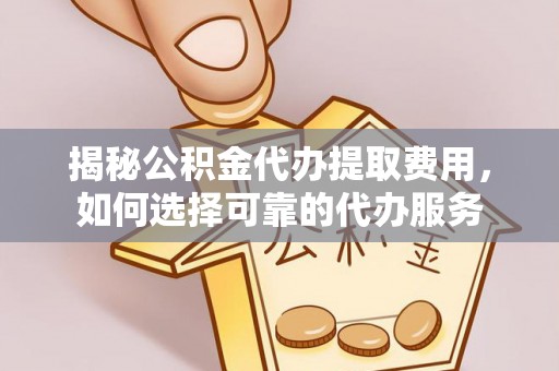 秦都揭秘公积金代办提取费用，如何选择可靠的代办服务
