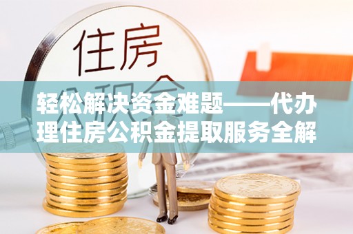 秦都轻松解决资金难题——代办理住房公积金提取服务全解析
