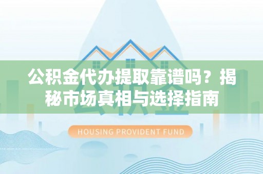 秦都公积金代办提取靠谱吗？揭秘市场真相与选择指南