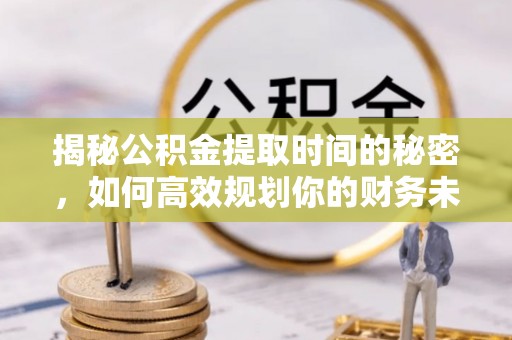 秦都揭秘公积金提取时间的秘密，如何高效规划你的财务未来